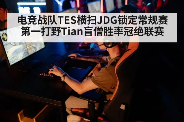 电竞战队TES横扫JDG锁定常规赛第一打野Tian盲僧胜率冠绝联赛