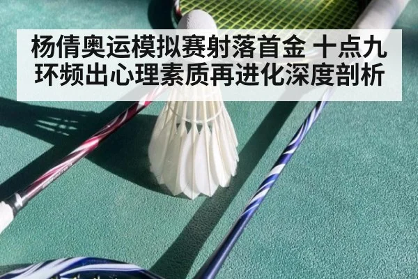 杨倩奥运模拟赛射落首金 十点九环频出心理素质再进化深度剖析