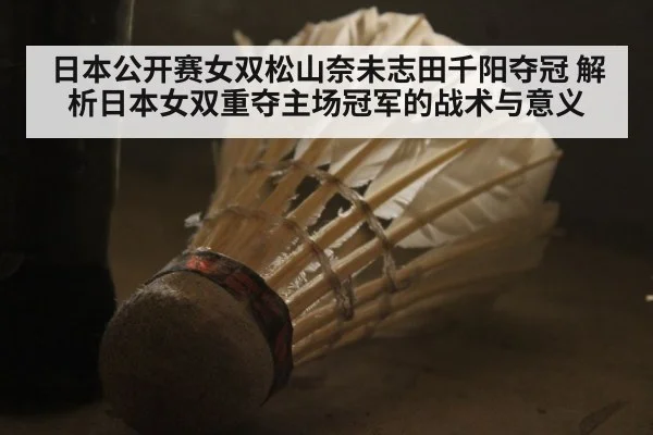 日本公开赛女双松山奈未志田千阳夺冠 解析日本女双重夺主场冠军的战术与意义