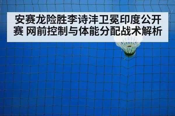 安赛龙险胜李诗沣卫冕印度公开赛 网前控制与体能分配战术解析