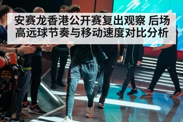 安赛龙香港公开赛复出观察 后场高远球节奏与移动速度对比分析