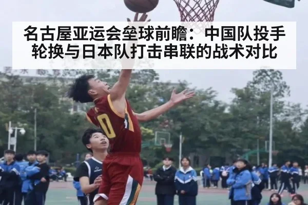 名古屋亚运会垒球前瞻:中国队投手轮换与日本队打击串联的战术对比